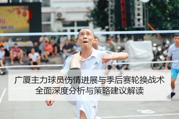 广厦主力球员伤情进展与季后赛轮换战术全面深度分析与策略建议解读