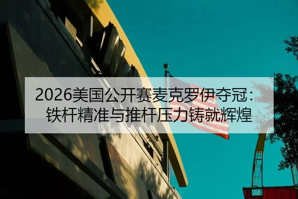 2026美国公开赛麦克罗伊夺冠：铁杆精准与推杆压力铸就辉煌