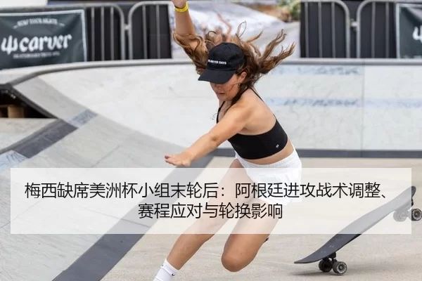 梅西缺席美洲杯小组末轮后：阿根廷进攻战术调整、赛程应对与轮换影响