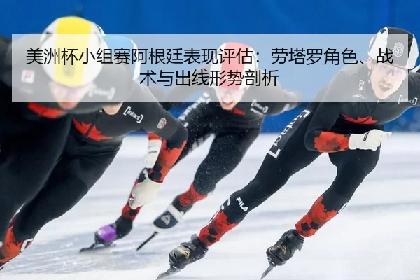 美洲杯小组赛阿根廷表现评估：劳塔罗角色、战术与出线形势剖析