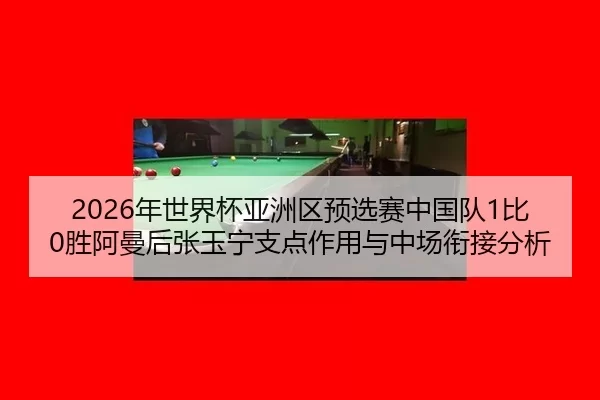 2026年世界杯亚洲区预选赛中国队1比0胜阿曼后张玉宁支点作用与中场衔接分析