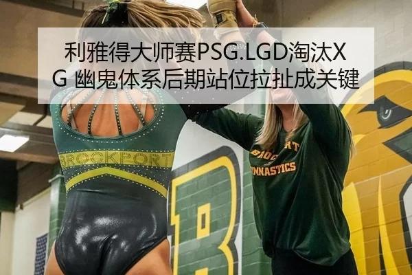 利雅得大师赛PSG.LGD淘汰XG 幽鬼体系后期站位拉扯成关键