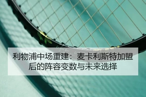 利物浦中场重建：麦卡利斯特加盟后的阵容变数与未来选择
